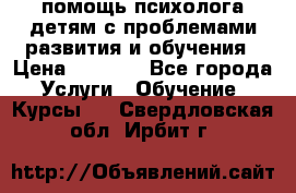 помощь психолога детям с проблемами развития и обучения › Цена ­ 1 000 - Все города Услуги » Обучение. Курсы   . Свердловская обл.,Ирбит г.